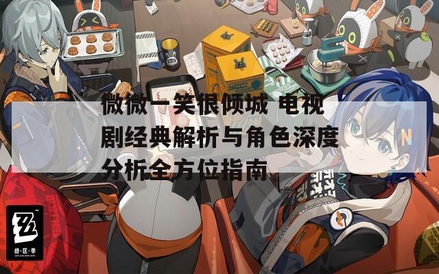 微微一笑很倾城 电视剧经典解析与角色深度分析全方位指南