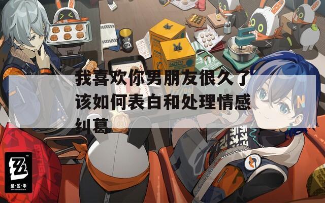 我喜欢你男朋友很久了该如何表白和处理情感纠葛