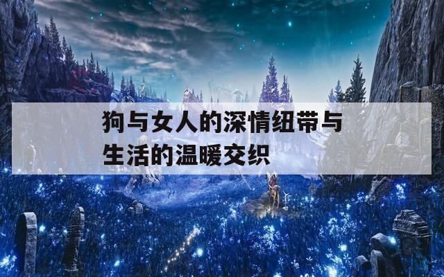 狗与女人的深情纽带与生活的温暖交织