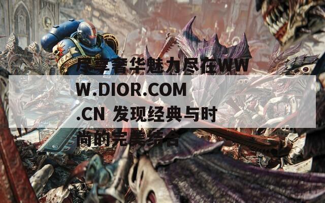 尽享奢华魅力尽在WWW.DIOR.COM.CN 发现经典与时尚的完美结合