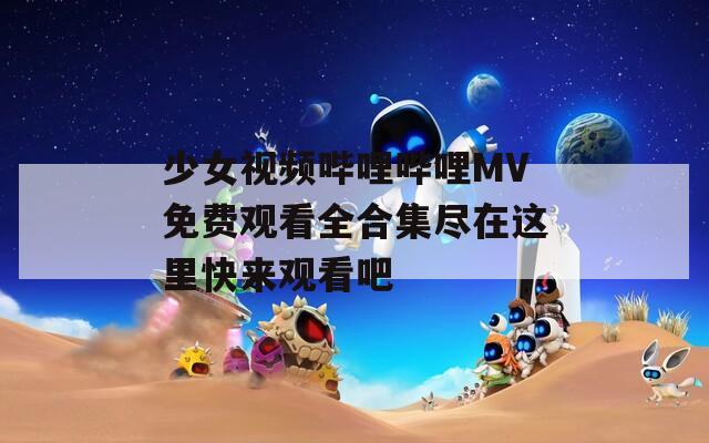 少女视频哔哩哔哩MV免费观看全合集尽在这里快来观看吧