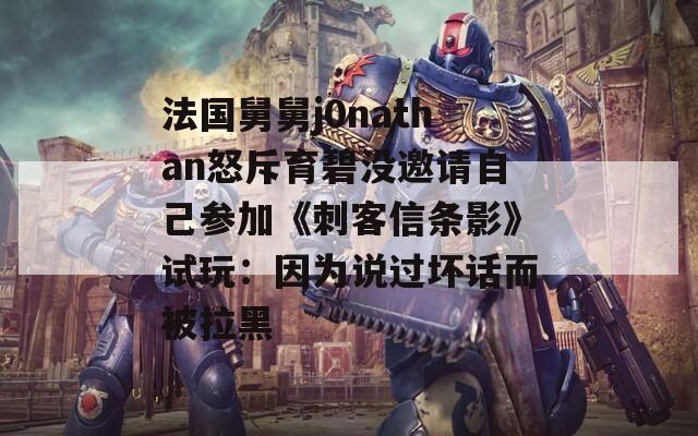 法国舅舅j0nathan怒斥育碧没邀请自己参加《刺客信条影》试玩：因为说过坏话而被拉黑