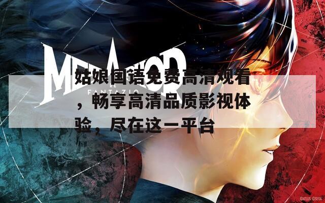 姑娘国语免费高清观看，畅享高清品质影视体验，尽在这一平台