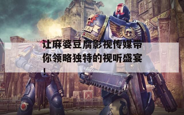 让麻婆豆腐影视传媒带你领略独特的视听盛宴！