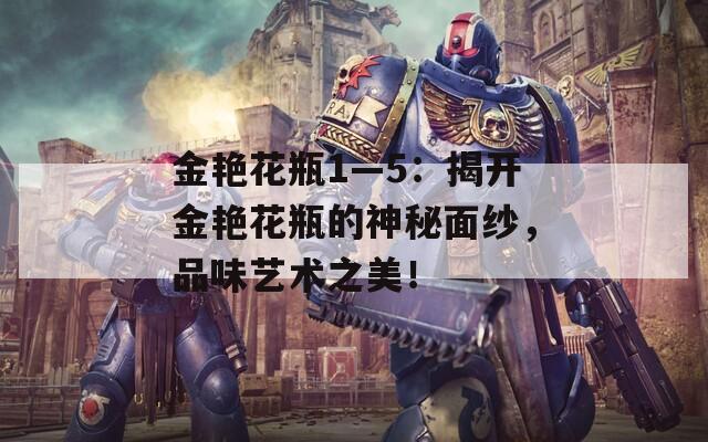 金艳花瓶1—5：揭开金艳花瓶的神秘面纱，品味艺术之美！