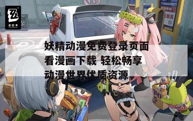 妖精动漫免费登录页面看漫画下载 轻松畅享动漫世界优质资源