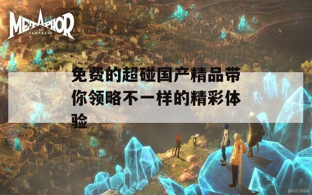 免费的超碰国产精品带你领略不一样的精彩体验