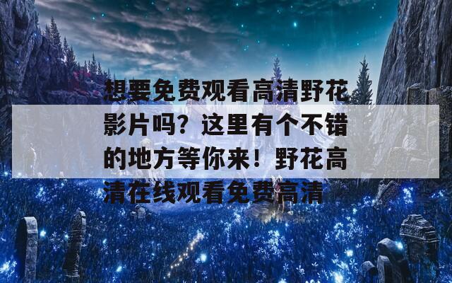 想要免费观看高清野花影片吗？这里有个不错的地方等你来！野花高清在线观看免费高清