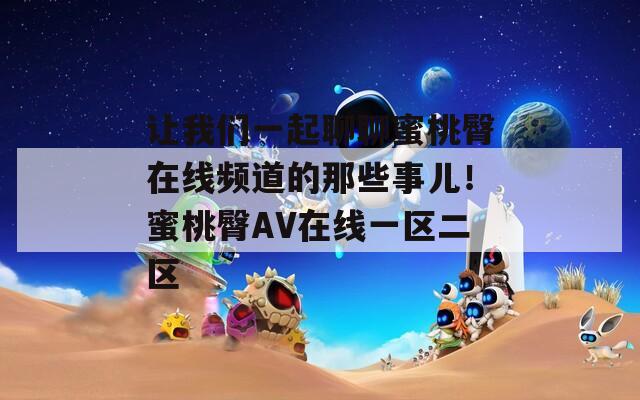 让我们一起聊聊蜜桃臀在线频道的那些事儿！蜜桃臀AV在线一区二区