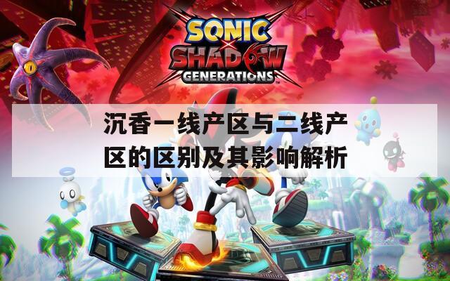 沉香一线产区与二线产区的区别及其影响解析