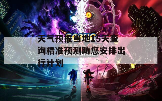 天气预报当地15天查询精准预测助您安排出行计划