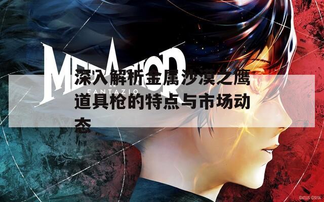 深入解析金属沙漠之鹰道具枪的特点与市场动态