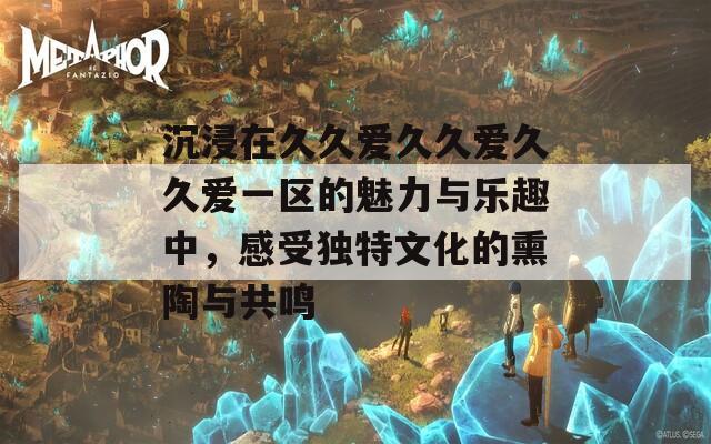 沉浸在久久爱久久爱久久爱一区的魅力与乐趣中，感受独特文化的熏陶与共鸣