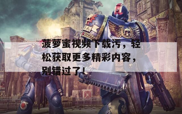 菠萝蜜视频下载污，轻松获取更多精彩内容，别错过了！