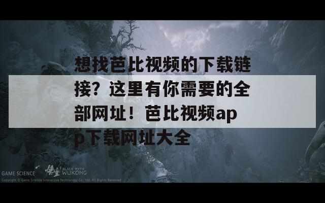 想找芭比视频的下载链接？这里有你需要的全部网址！芭比视频app下载网址大全