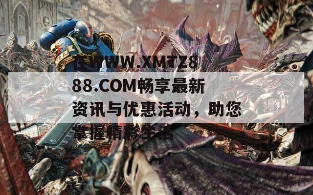 在WWW.XMTZ888.COM畅享最新资讯与优惠活动，助您掌握精彩生活