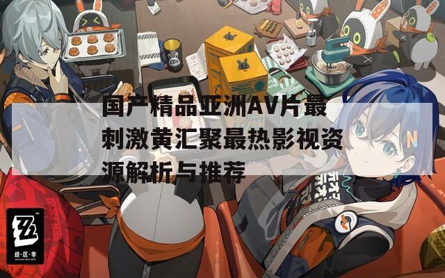 国产精品亚洲AV片最刺激黄汇聚最热影视资源解析与推荐