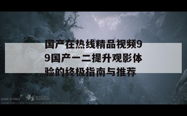 国产在热线精品视频99国产一二提升观影体验的终极指南与推荐