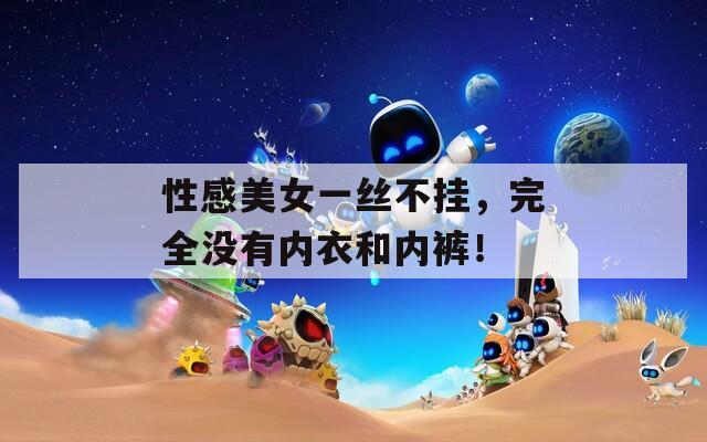 性感美女一丝不挂，完全没有内衣和内裤！
