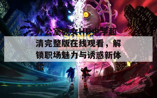 办公室欲女HD中字超清完整版在线观看，解锁职场魅力与诱惑新体验