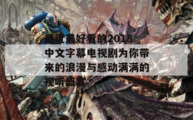 最近最好看的2018中文字幕电视剧为你带来的浪漫与感动满满的视听盛宴