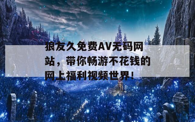 狼友久免费AV无码网站，带你畅游不花钱的网上福利视频世界！