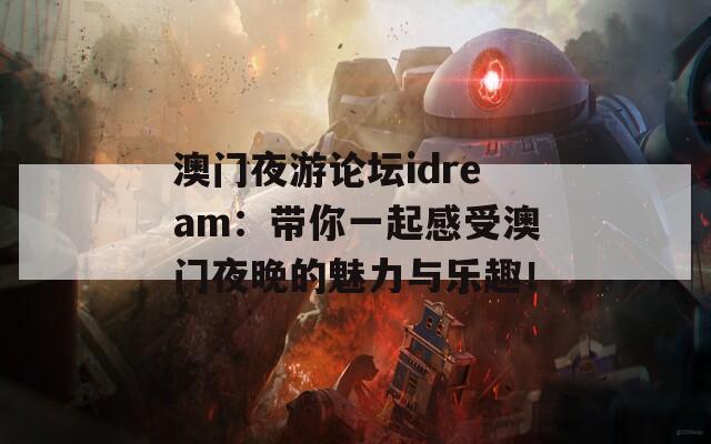 澳门夜游论坛idream：带你一起感受澳门夜晚的魅力与乐趣！