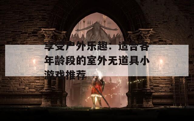 享受户外乐趣：适合各年龄段的室外无道具小游戏推荐