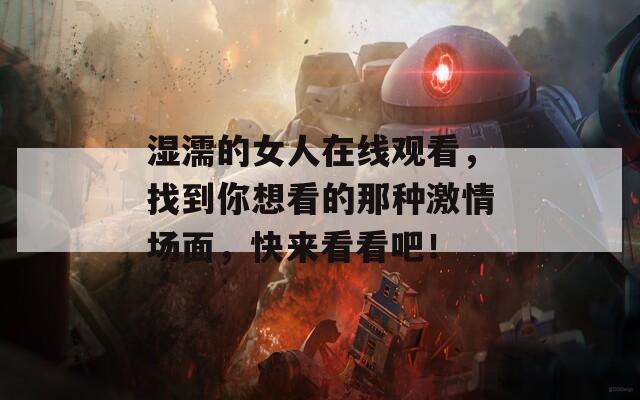 湿濡的女人在线观看，找到你想看的那种激情场面，快来看看吧！
