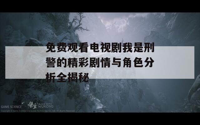 免费观看电视剧我是刑警的精彩剧情与角色分析全揭秘
