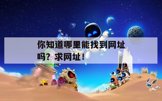 你知道哪里能找到网址吗？求网址！