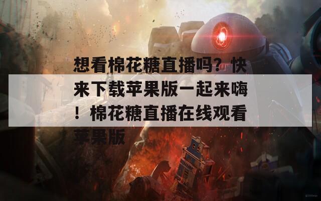 想看棉花糖直播吗？快来下载苹果版一起来嗨！棉花糖直播在线观看苹果版