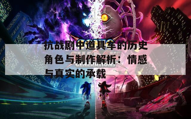抗战剧中道具车的历史角色与制作解析：情感与真实的承载