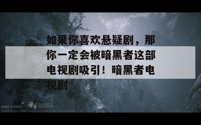 如果你喜欢悬疑剧，那你一定会被暗黑者这部电视剧吸引！暗黑者电视剧