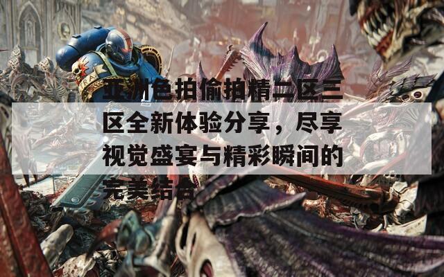 亚洲色拍偷拍精二区三区全新体验分享，尽享视觉盛宴与精彩瞬间的完美结合
