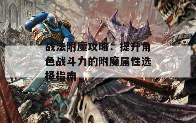 战法附魔攻略：提升角色战斗力的附魔属性选择指南