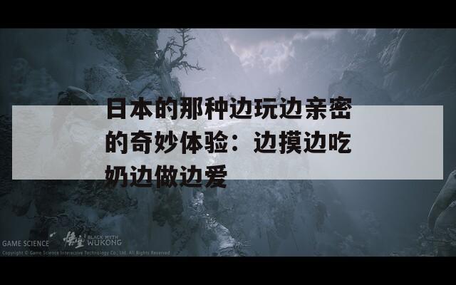 日本的那种边玩边亲密的奇妙体验：边摸边吃奶边做边爱