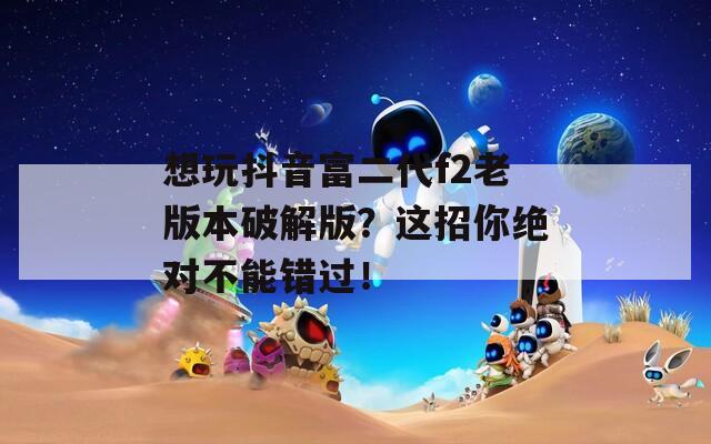 想玩抖音富二代f2老版本破解版？这招你绝对不能错过！