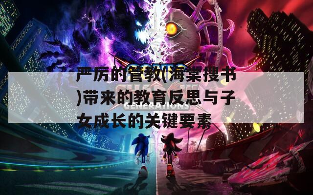 严厉的管教(海棠搜书)带来的教育反思与子女成长的关键要素