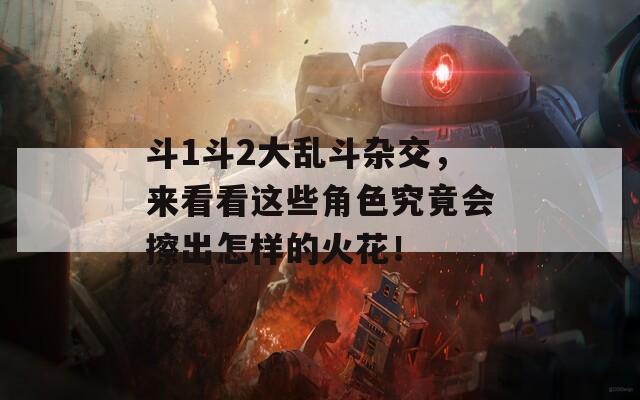 斗1斗2大乱斗杂交，来看看这些角色究竟会擦出怎样的火花！