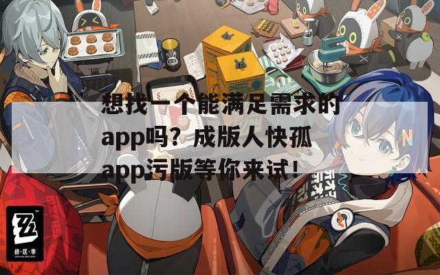 想找一个能满足需求的app吗？成版人快孤app污版等你来试！
