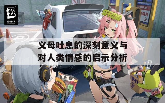 义母吐息的深刻意义与对人类情感的启示分析
