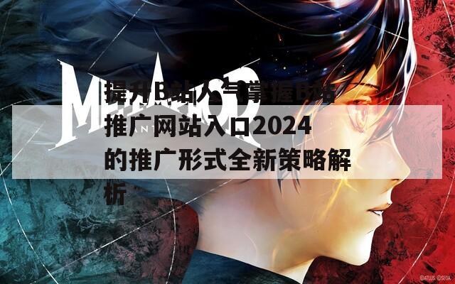提升B站人气掌握B站推广网站入口2024的推广形式全新策略解析