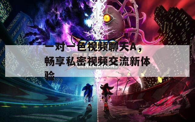 一对一色视频聊天A，畅享私密视频交流新体验