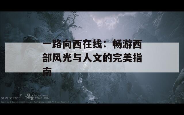 一路向西在线：畅游西部风光与人文的完美指南