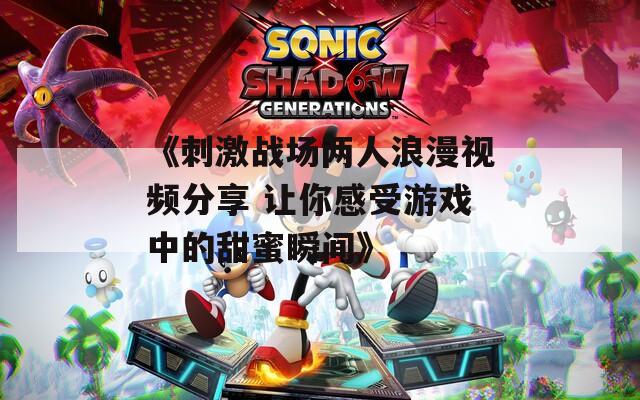 《刺激战场两人浪漫视频分享 让你感受游戏中的甜蜜瞬间》
