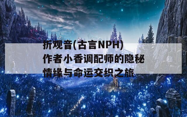 折观音(古言NPH)作者小香调配师的隐秘情缘与命运交织之旅