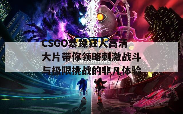 CSGO暴躁狂人高清大片带你领略刺激战斗与极限挑战的非凡体验