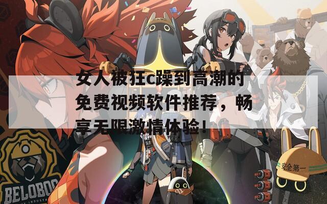 女人被狂c躁到高潮的免费视频软件推荐，畅享无限激情体验！