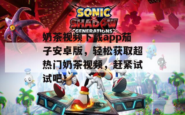 奶茶视频下载app茄子安卓版，轻松获取超热门奶茶视频，赶紧试试吧！